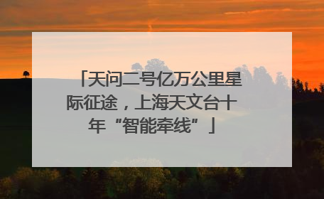 天问二号亿万公里星际征途，上海天文台十年“智能牵线”
