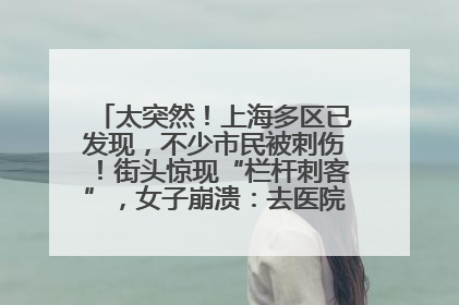 太突然！上海多区已发现，不少市民被刺伤！街头惊现“栏杆刺客”，女子崩溃：去医院也清理不干净