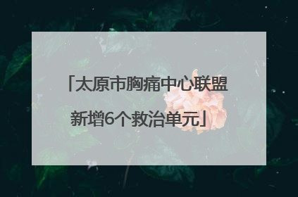 太原市胸痛中心联盟新增6个救治单元