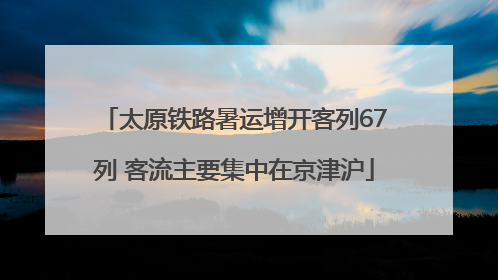 太原铁路暑运增开客列67列 客流主要集中在京津沪