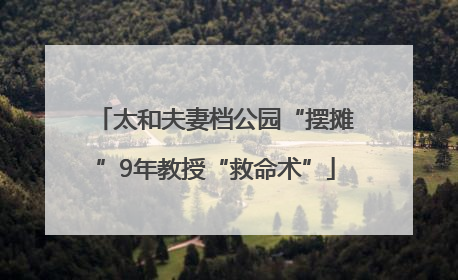 太和夫妻档公园“摆摊”9年教授“救命术”