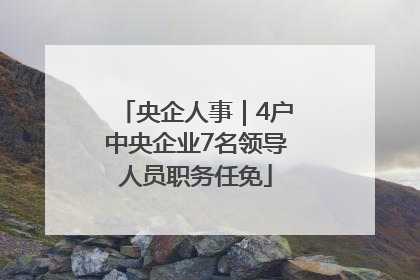 央企人事｜4户中央企业7名领导人员职务任免