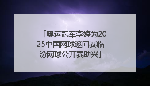 奥运冠军李婷为2025中国网球巡回赛临汾网球公开赛助兴