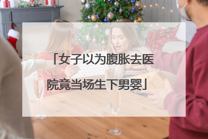 女子以为腹胀去医院竟当场生下男婴