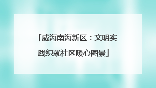威海南海新区：文明实践织就社区暖心图景