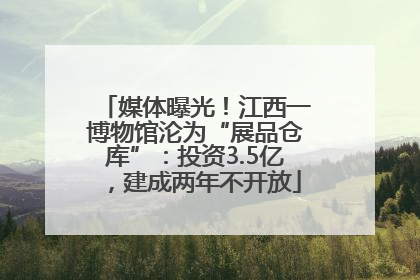 媒体曝光！江西一博物馆沦为“展品仓库”：投资3.5亿，建成两年不开放