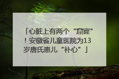 心脏上有两个“窟窿”！安徽省儿童医院为13岁唐氏患儿“补心”