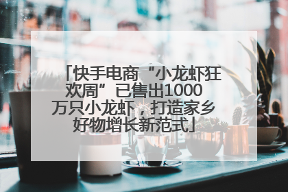 快手电商“小龙虾狂欢周”已售出1000万只小龙虾，打造家乡好物增长新范式