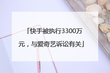 快手被执行3300万元，与爱奇艺诉讼有关