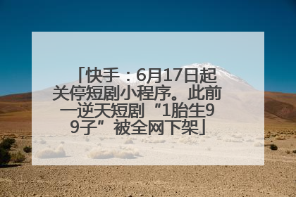快手：6月17日起关停短剧小程序。此前一逆天短剧“1胎生99子”被全网下架