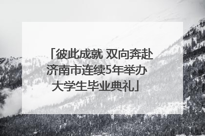 彼此成就 双向奔赴 济南市连续5年举办大学生毕业典礼