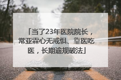 当了23年医院院长，常亚霖心无戒惧、靠医吃医，长期逾规破法