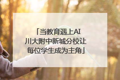 当教育遇上AI 川大附中新城分校让每位学生成为主角