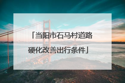 当阳市石马村道路硬化改善出行条件