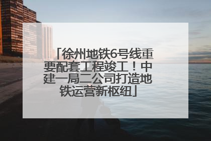 徐州地铁6号线重要配套工程竣工！中建一局二公司打造地铁运营新枢纽