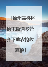 徐州鼓楼区拾屯街道多管齐下助农抢收夏粮