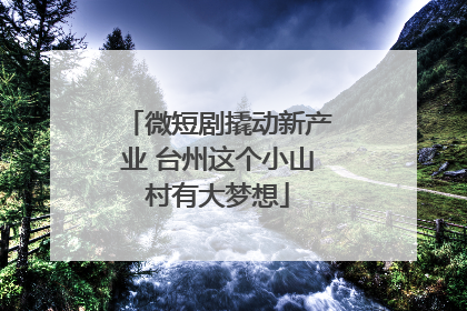 微短剧撬动新产业 台州这个小山村有大梦想