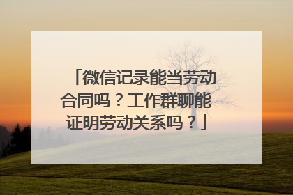 微信记录能当劳动合同吗？工作群聊能证明劳动关系吗？