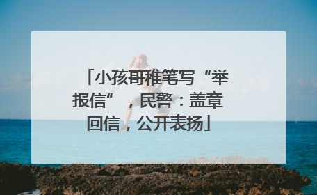 小孩哥稚笔写“举报信”，民警：盖章回信，公开表扬