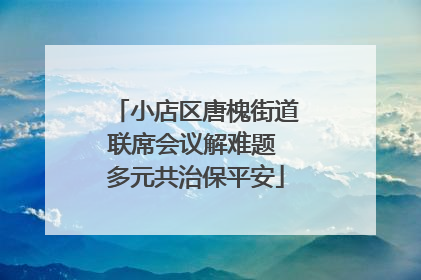 小店区唐槐街道联席会议解难题 多元共治保平安