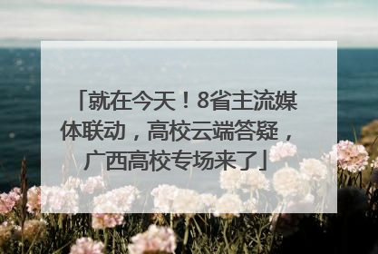 就在今天！8省主流媒体联动，高校云端答疑，广西高校专场来了