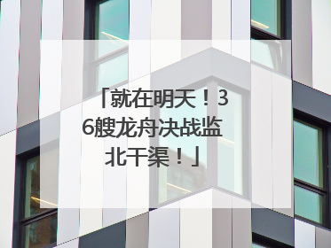 就在明天！36艘龙舟决战监北干渠！