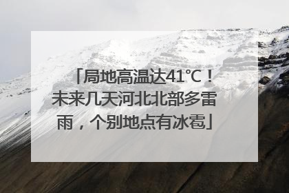局地高温达41℃！未来几天河北北部多雷雨，个别地点有冰雹