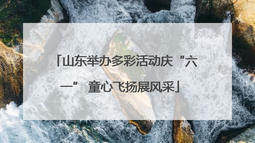 山东举办多彩活动庆“六一” 童心飞扬展风采