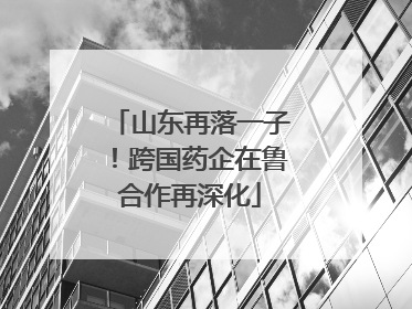 山东再落一子！跨国药企在鲁合作再深化