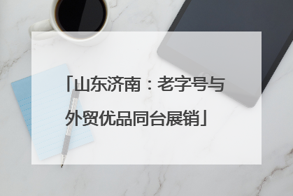 山东济南：老字号与外贸优品同台展销
