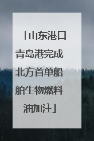 山东港口青岛港完成北方首单船舶生物燃料油加注