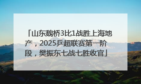 山东魏桥3比1战胜上海地产，2025乒超联赛第一阶段，樊振东七战七胜收官