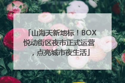 山海天新地标！BOX 悦动街区夜市正式运营，点亮城市夜生活