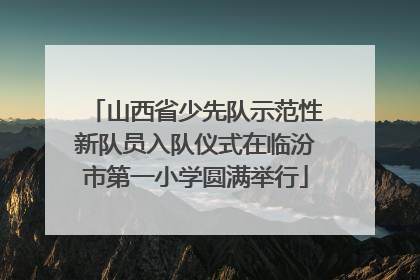 山西省少先队示范性新队员入队仪式在临汾市第一小学圆满举行