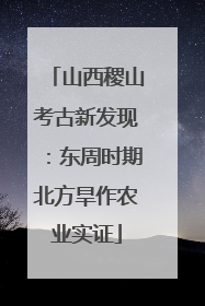 山西稷山考古新发现：东周时期北方旱作农业实证