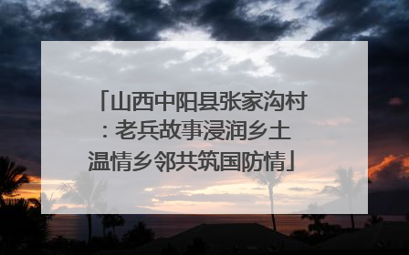 山西中阳县张家沟村：老兵故事浸润乡土 温情乡邻共筑国防情