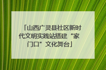 山西广灵县社区新时代文明实践站搭建“家门口”文化舞台