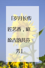 岁月长传匠艺香，庭盈古韵共芬芳