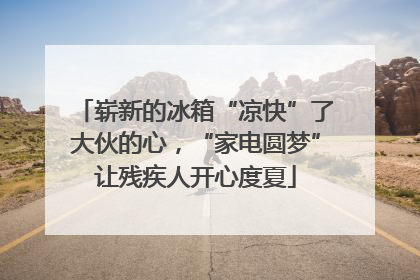 崭新的冰箱“凉快”了大伙的心，“家电圆梦”让残疾人开心度夏