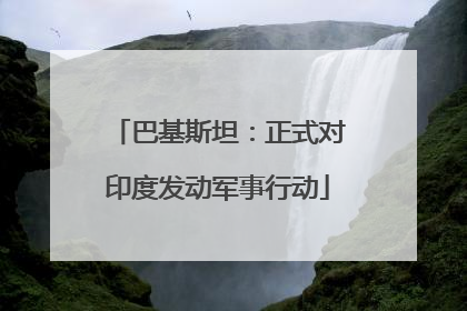 巴基斯坦：正式对印度发动军事行动