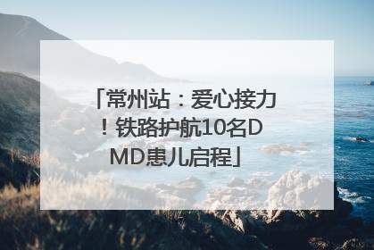 常州站：爱心接力！铁路护航10名DMD患儿启程