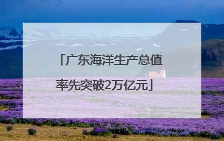 广东海洋生产总值率先突破2万亿元