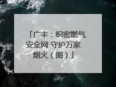 广丰：织密燃气安全网 守护万家烟火（图）