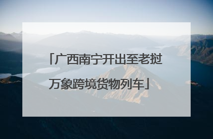广西南宁开出至老挝万象跨境货物列车