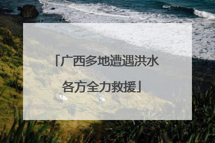 广西多地遭遇洪水 各方全力救援