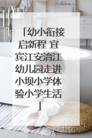 幼小衔接启新程 宜宾江安淯江幼儿园走进小坝小学体验小学生活