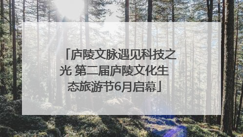庐陵文脉遇见科技之光 第二届庐陵文化生态旅游节6月启幕