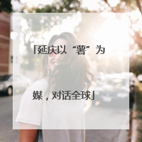延庆以“薯”为媒，对话全球