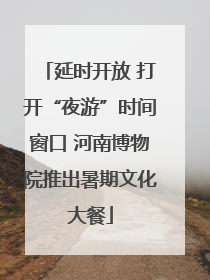 延时开放 打开“夜游”时间窗口 河南博物院推出暑期文化大餐