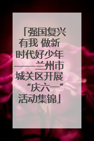 强国复兴有我 做新时代好少年——兰州市城关区开展“庆六一”活动集锦